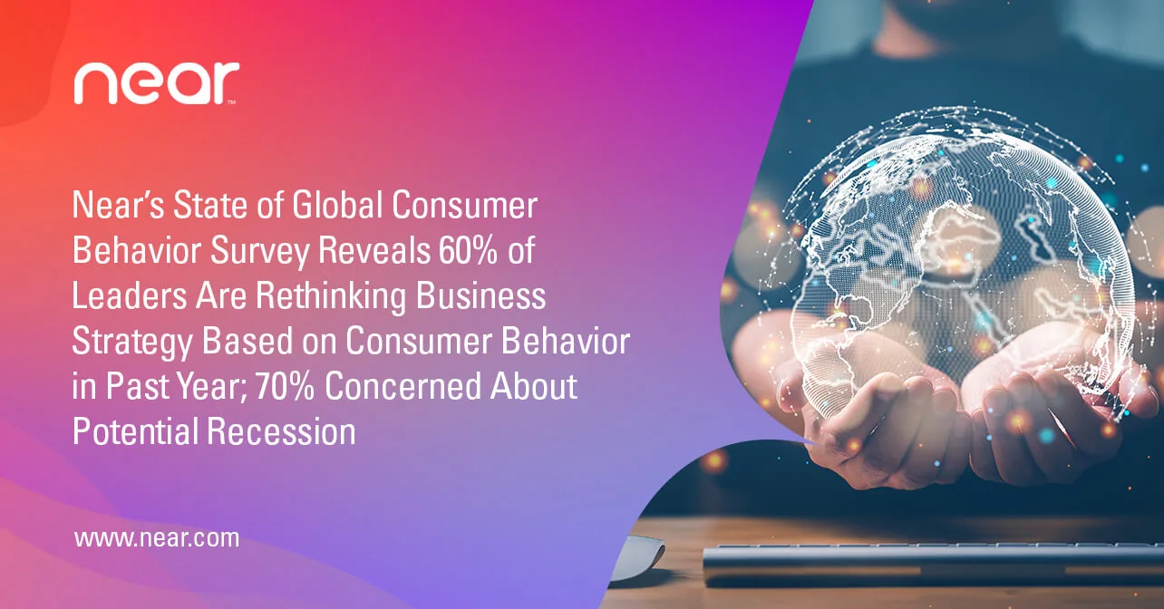 Near’s State of Global Consumer Behavior Survey Reveals 60% of Leaders Are Rethinking Business Strategy Based on Consumer Behavior in Past Year; 70% Concerned About Potential Recession